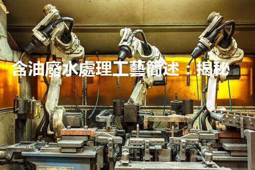 含油廢水處理工藝簡述：揭秘行業(yè)黑科技？